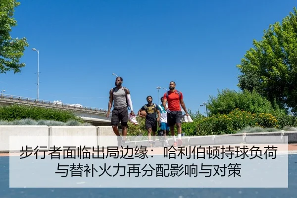 步行者面临出局边缘：哈利伯顿持球负荷与替补火力再分配影响与对策