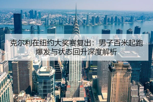 克尔利在纽约大奖赛复出：男子百米起跑爆发与状态回升深度解析