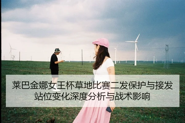 莱巴金娜女王杯草地比赛二发保护与接发站位变化深度分析与战术影响