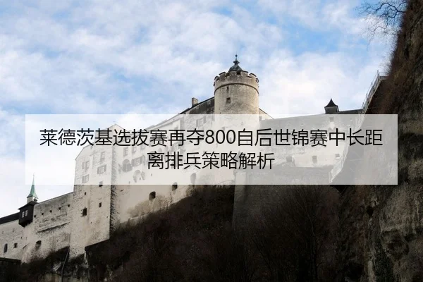 莱德茨基选拔赛再夺800自后世锦赛中长距离排兵策略解析