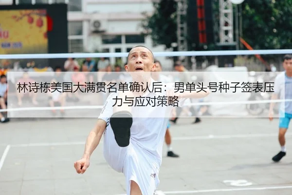 林诗栋美国大满贯名单确认后：男单头号种子签表压力与应对策略