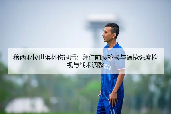穆西亚拉世俱杯伤退后：拜仁前腰轮换与逼抢强度检视与战术调整