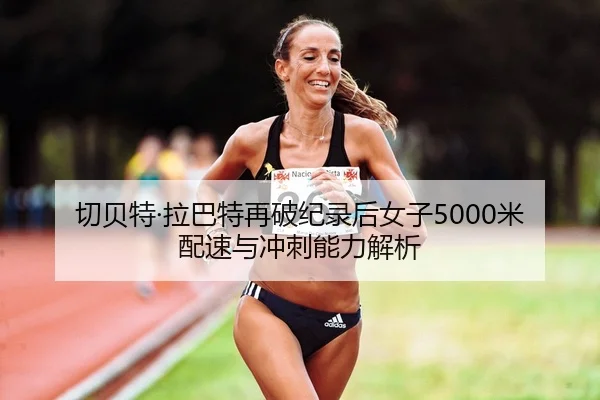 切贝特·拉巴特再破纪录后女子5000米配速与冲刺能力解析