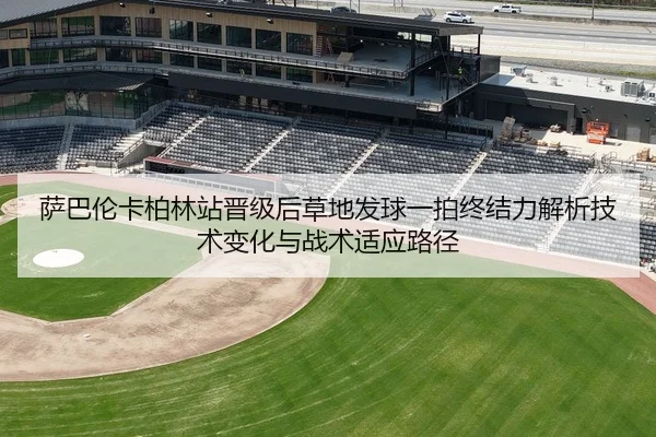 萨巴伦卡柏林站晋级后草地发球一拍终结力解析技术变化与战术适应路径