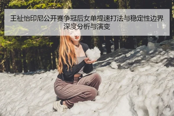 王祉怡印尼公开赛争冠后女单提速打法与稳定性边界深度分析与演变