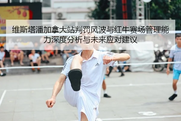 维斯塔潘加拿大站判罚风波与红牛赛场管理能力深度分析与未来应对建议