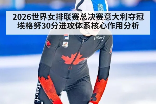 2026世界女排联赛总决赛意大利夺冠埃格努30分进攻体系核心作用分析