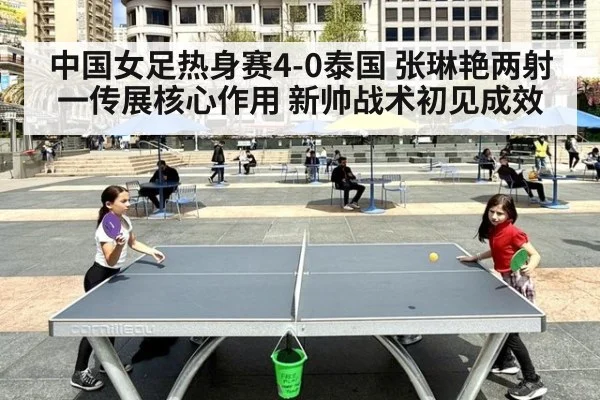 中国女足热身赛4-0泰国 张琳艳两射一传展核心作用 新帅战术初见成效